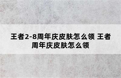 王者2-8周年庆皮肤怎么领 王者周年庆皮肤怎么领